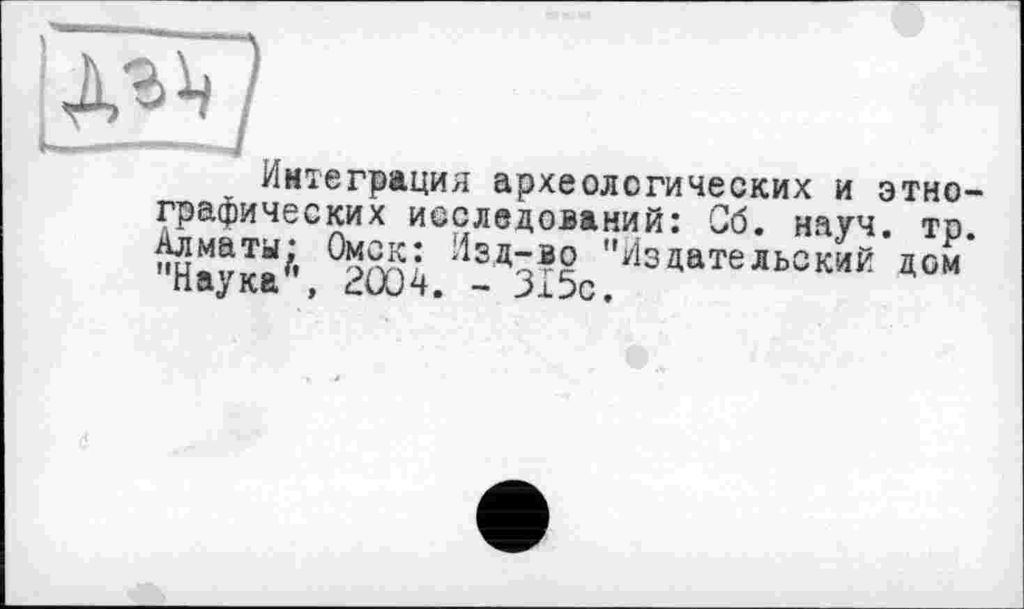 ﻿ж?
Интеграция археологических и этнографических исследований: Об. науч. то. mJïJZjÂ	"Издательский’дом
паука', гООч. - 315с.